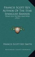 Francis Scott Key, Author of the Star Spangled Banner: What Else He Was and Who (1911) di Francis Scott Key Smith edito da Kessinger Publishing