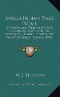 Anglo-Indian Prize Poems: By Native and English Writers, in Commemoration of the Visit of His Royal Highness the Prince of Wales to India (1876) di W. S. Thomson edito da Kessinger Publishing