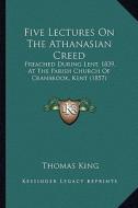 Five Lectures on the Athanasian Creed: Preached During Lent, 1839, at the Parish Church of Cranbrook, Kent (1857) di Thomas King edito da Kessinger Publishing