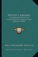 Wood Carving: Comprising Practical Instructions, Examples and Designs (1908) di Paul N. Hasluck edito da Kessinger Publishing