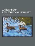 A Treatise On Ecclesiastical Heraldry di John Woodward edito da Theclassics.us