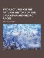Two Lectures On The Natural History Of The Caucasian And Negro Races di Josiah Clark Nott edito da Theclassics.us