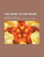 The Angel in the House; A Comedy in Three Acts di Eden Phillpotts edito da Rarebooksclub.com