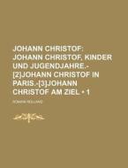 Johann Christof (1); Johann Christof, Kinder Und Jugendjahre.-[2]johann Christof In Paris.-[3]johann Christof Am Ziel di Romain Rolland edito da General Books Llc