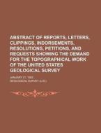 Abstract of Reports, Letters, Clippings, Indorsements, Resolutions, Petitions, and Requests Showing the Demand for the Topographical Work of the Unite di Geological Survey edito da Rarebooksclub.com