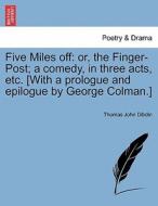Five Miles off: or, the Finger-Post; a comedy, in three acts, etc. [With a prologue and epilogue by George Colman.] A Ne di Thomas John Dibdin edito da British Library, Historical Print Editions