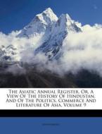 The Asiatic Annual Register, Or, A View Of The History Of Hindustan, And Of The Politics, Commerce And Literature Of Asia, Volume 9 di Anonymous edito da Nabu Press