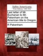 Last Letter of Mr. Buchanan to Mr. Pakenham on the American Title to Oregon. di R. Pakenham edito da LIGHTNING SOURCE INC
