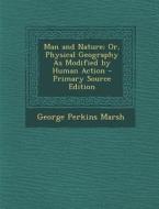 Man and Nature; Or, Physical Geography as Modified by Human Action di George Perkins Marsh edito da Nabu Press