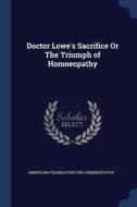 Doctor Lowe's Sacrifice Or The Triumph Of Homoeopathy di American Foundation for Homoeopathy edito da Sagwan Press