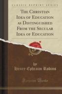 The Christian Idea Of Education As Distinguished From The Secular Idea Of Education (classic Reprint) di Henry Ephraim Robins edito da Forgotten Books