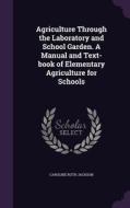 Agriculture Through The Laboratory And School Garden. A Manual And Text-book Of Elementary Agriculture For Schools di Caroline Ruth Jackson edito da Palala Press