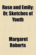 Rose And Emily; Or, Sketches Of Youth. Or, Sketches Of Youth di Margaret Roberts edito da General Books Llc