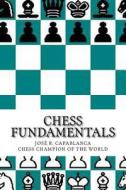 Chess Fundamentals: Chess Fundamentals by Jose R. Capablanca Chess Champion of the World di Jose Raul Capablanca edito da Createspace