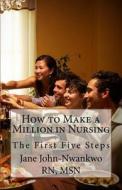How to Make a Million in Nursing: The First Five Steps di Msn Jane John-Nwankwo Rn edito da Createspace