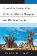 Grounding Leadership Ethics in African Diaspora and Election Rights di Jean-Pierre K. Bongila edito da Lexington Books