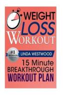 Weight Loss Workout: 15 Minute Breakthrough Workout Plan That Will Give You Lean Legs, a Sexy Back, & a Firm Butt! di Linda Westwood edito da Createspace
