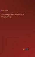 Great Ice Age, and Its Relation to the Antiquity of Man di James Geikie edito da Outlook Verlag