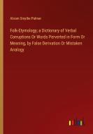 Folk-Etymology; a Dictionary of Verbal Corruptions Or Words Perverted in Form Or Meaning, by False Derivation Or Mistaken Analogy di Abram Smythe Palmer edito da Outlook Verlag