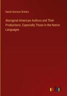 Aboriginal American Authors and Their Productions. Especially Those in the Native Languages di Daniel Garrison Brinton edito da Outlook Verlag