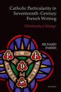 Catholic Particularity in Seventeenth-Century French Writing: 'christianity Is Strange' di Richard Parish edito da OXFORD UNIV PR