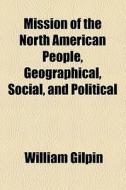 Mission Of The North American People, Geographical, Social, And Political di William Gilpin edito da General Books Llc