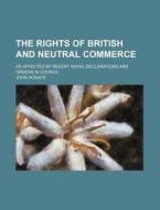 The Rights Of British And Neutral Commerce; As Affected By Recent Royal Declarations And Orders In Council di John Hosack edito da General Books Llc