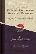 Briefwechsel Zwischen Schiller Und Wilhelm V. Humboldt: Mit Einer Vorerinnerung Über Schiller Und Den Gang Seiner Geistesentwicklung (Classic Reprint) di Friedrich Schiller edito da Forgotten Books