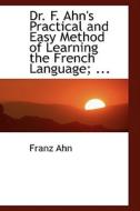 Dr. F. Ahn's Practical And Easy Method Of Learning The French Language di Franz Ahn edito da Bibliolife