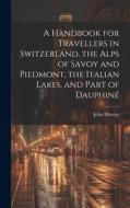 A Handbook for Travellers in Switzerland, the Alps of Savoy and Piedmont, the Italian Lakes, and Part of Dauphiné di John Murray edito da LEGARE STREET PR
