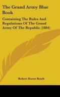 The Grand Army Blue Book: Containing the Rules and Regulations of the Grand Army of the Republic (1884) di Robert Burns Beath edito da Kessinger Publishing
