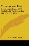 Victorian Year Book: Containing a Digest of the Statistics of the Colony for the Year 1873 (1874) di Henry Heylyn Hayter edito da Kessinger Publishing