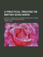A Practical Treatise on British Song Birds; In Which Is Given Every Information Relative to Their Natural History, Incubation, &C. ... di Joseph Nash edito da Rarebooksclub.com