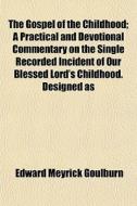 The Gospel Of The Childhood; A Practical di Edward Meyrick Goulburn edito da General Books