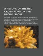 A   Record of the Red Cross Work on the Pacific Slope; Including California, Nevada, Oregon, Washington, and Idaho with Their Auxiliaries Also Reports di Red Cross United States California edito da Rarebooksclub.com