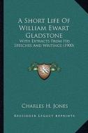 A Short Life of William Ewart Gladstone: With Extracts from His Speeches and Writings (1900) di Charles H. Jones edito da Kessinger Publishing