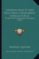 L'Abstraction Et Son Role Dans L'Education Intellectuelle: Etude de Psychologie Appliquee (1907) di Frederic Queyrat edito da Kessinger Publishing