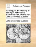 An Elegy To The Memory Of The Right Honourable Edmund Burke. By The Rev. John Chetwood Eustace. di John Chetwode Eustace edito da Gale Ecco, Print Editions