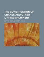 The Construction of Cranes and Other Lifting Machinery di Edward Charles Robert Marks edito da Rarebooksclub.com