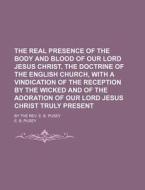 The Real Presence Of The Body And Blood Of Our Lord Jesus Christ, The Doctrine Of The English Church, With A Vindication Of The Reception By The Wicke di E. B. Pusey edito da General Books Llc