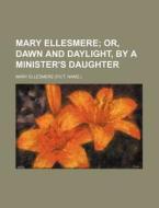 Mary Ellesmere; Or, Dawn and Daylight, by a Minister's Daughter di Mary Ellesmere edito da Rarebooksclub.com