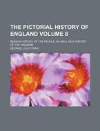 The Pictorial History of England; Being a History of the People, as Well as a History of the Kingdom Volume 8 di George Lillie Craik edito da Rarebooksclub.com