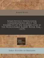 Some Physico-theological Considerations About The Possibility Of The Resurrection By The Honourable Robert Boyle, Esq. ... (1675) di Robert Boyle edito da Eebo Editions, Proquest