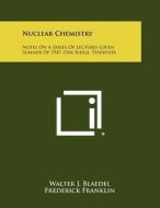 Nuclear Chemistry: Notes on a Series of Lectures Given Summer of 1947, Oak Ridge, Tennessee di Walter J. Blaedel edito da Literary Licensing, LLC