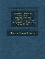 Industrial Training, with Special Reference to the Conditions Prevailing in London di Norman Burrell Dearle edito da Nabu Press