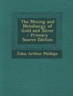 The Mining and Metallurgy of Gold and Silver di John Arthur Phillips edito da Nabu Press
