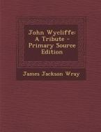 John Wycliffe: A Tribute di James Jackson Wray edito da Nabu Press