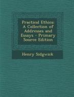 Practical Ethics: A Collection of Addresses and Essays - Primary Source Edition di Henry Sidgwick edito da Nabu Press