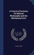 A Course Of Lectures On Natural Philosophy And The Mechanical Arts di Thomas Young edito da Sagwan Press