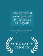The Spiritual Exercises Of St. Ignatius Of Loyola - Scholar's Choice Edition di Seager Charles 1808-1878 edito da Scholar's Choice